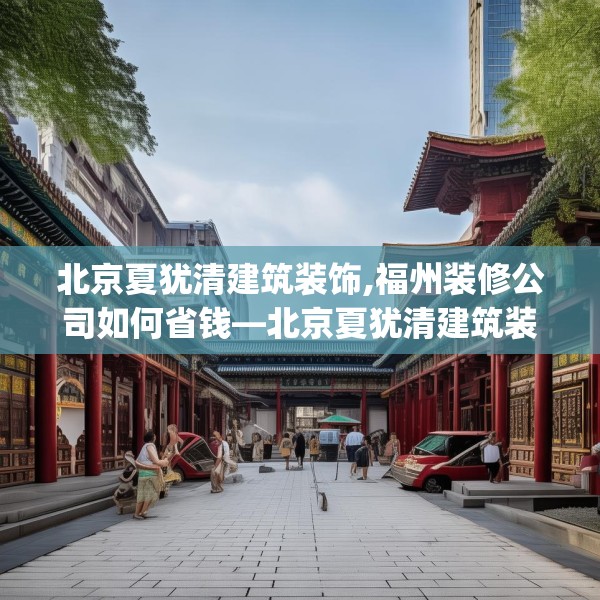 北京夏犹清建筑装饰,福州装修公司如何省钱—北京夏犹清建筑装饰259.a135b136c139fgy.146fdsfds