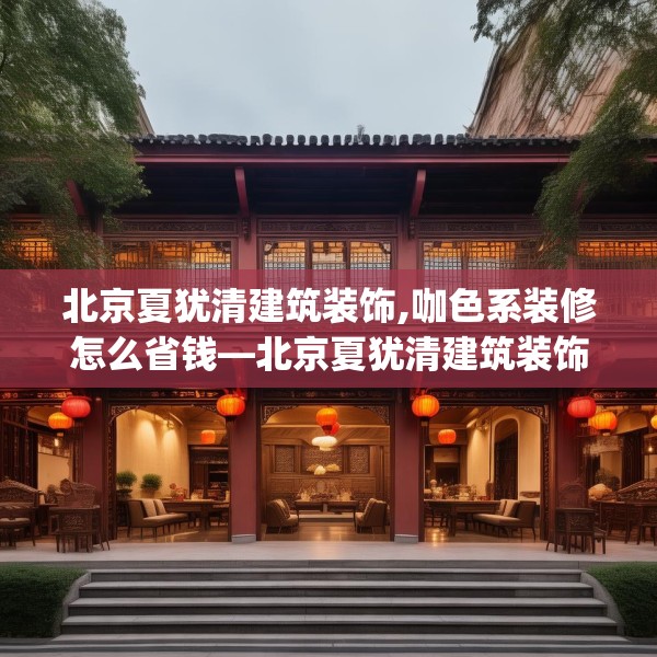 北京夏犹清建筑装饰,咖色系装修怎么省钱—北京夏犹清建筑装饰505.a381b382c385fgy.392jhhj