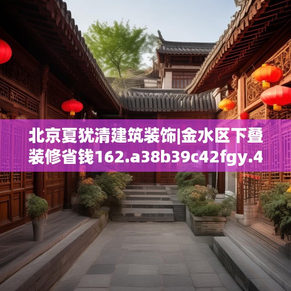 北京夏犹清建筑装饰|金水区下叠装修省钱162.a38b39c42fgy.49nbn