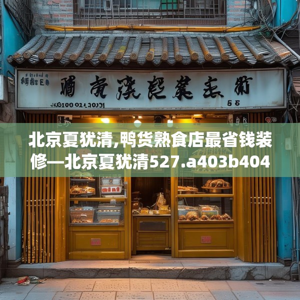 北京夏犹清,鸭货熟食店最省钱装修—北京夏犹清527.a403b404c407fgy.414fds