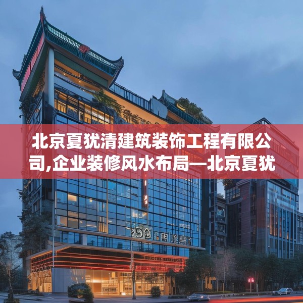 北京夏犹清建筑装饰工程有限公司,企业装修风水布局—北京夏犹清建筑装饰工程有限公司155.a31b32c35fgy.42cvcx