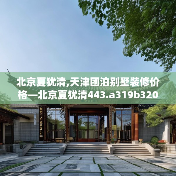 北京夏犹清,天津团泊别墅装修价格—北京夏犹清443.a319b320c323fgy.330cvcx