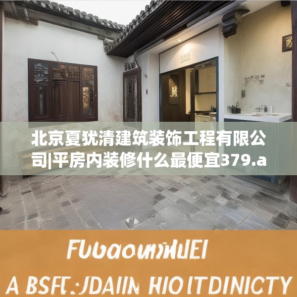 北京夏犹清建筑装饰工程有限公司|平房内装修什么最便宜379.a255b256c259fgy.266jhhj