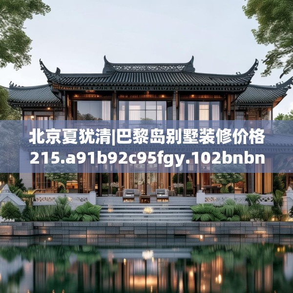 北京夏犹清|巴黎岛别墅装修价格215.a91b92c95fgy.102bnbn