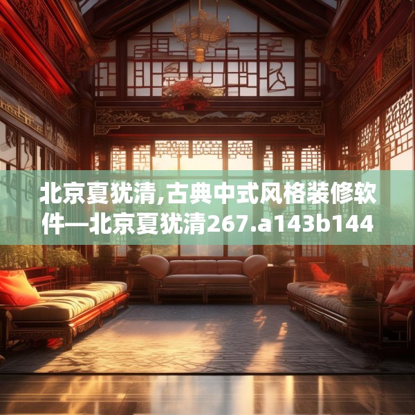 北京夏犹清,古典中式风格装修软件—北京夏犹清267.a143b144c147fgy.154fhsg