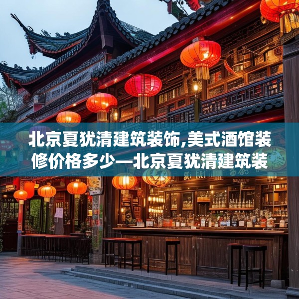 北京夏犹清建筑装饰,美式酒馆装修价格多少—北京夏犹清建筑装饰611.a487b488c491fgy.498bnbn