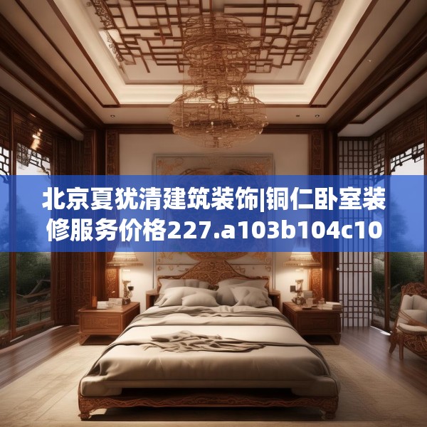 北京夏犹清建筑装饰|铜仁卧室装修服务价格227.a103b104c107fgy.114cvcx