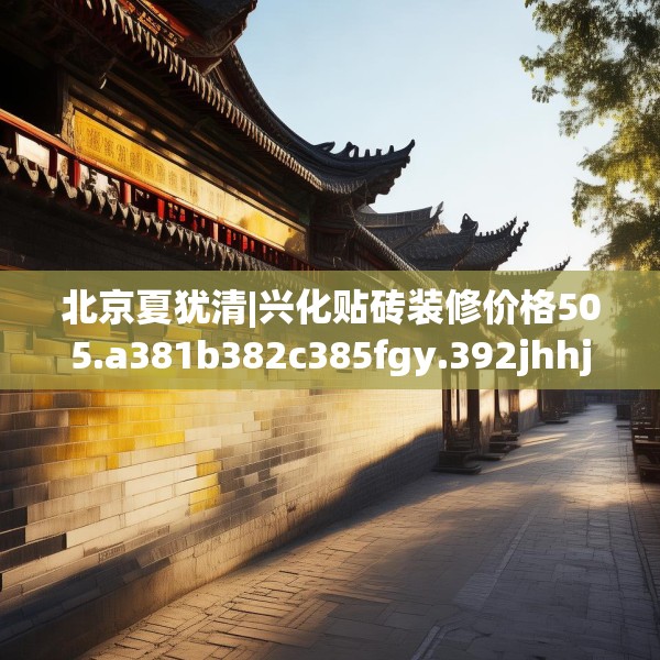 北京夏犹清|兴化贴砖装修价格505.a381b382c385fgy.392jhhj
