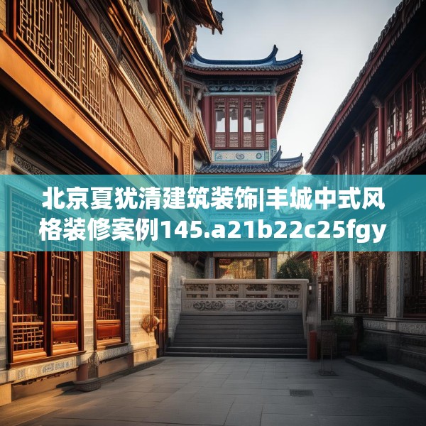北京夏犹清建筑装饰|丰城中式风格装修案例145.a21b22c25fgy.32jhhj