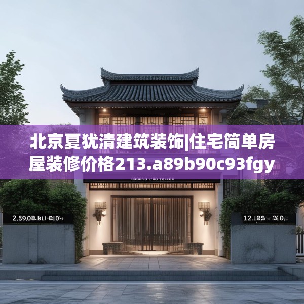 北京夏犹清建筑装饰|住宅简单房屋装修价格213.a89b90c93fgy.100fhsg