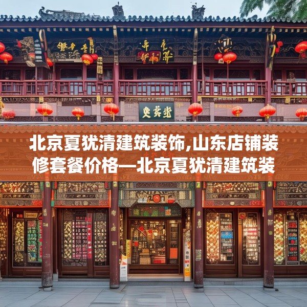 北京夏犹清建筑装饰,山东店铺装修套餐价格—北京夏犹清建筑装饰376.a252b253c256fgy.263dewqe