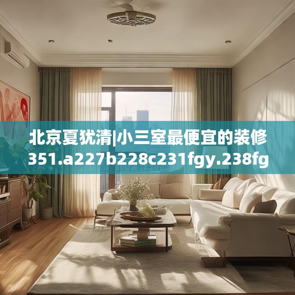 北京夏犹清|小三室最便宜的装修351.a227b228c231fgy.238fghfd