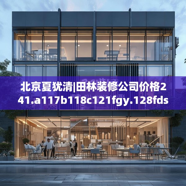 北京夏犹清|田林装修公司价格241.a117b118c121fgy.128fdsfds