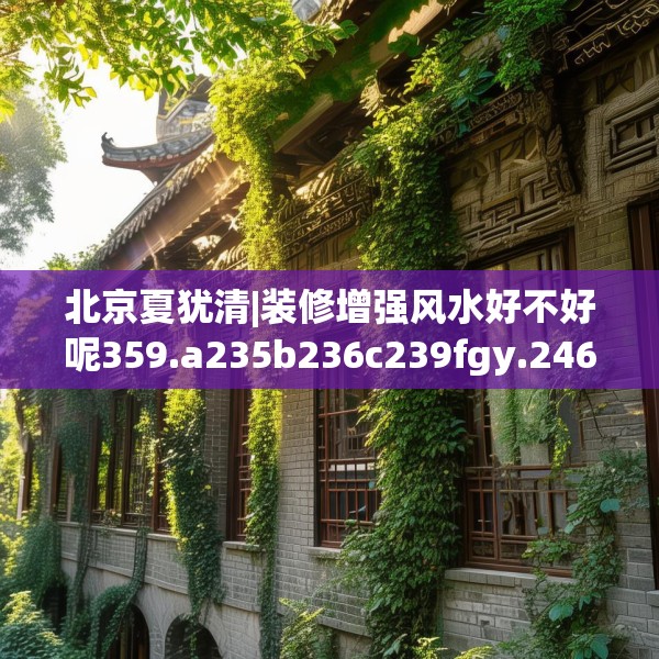 北京夏犹清|装修增强风水好不好呢359.a235b236c239fgy.246bnbn
