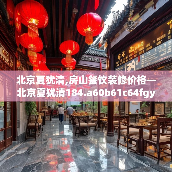 北京夏犹清,房山餐饮装修价格—北京夏犹清184.a60b61c64fgy.71htyj