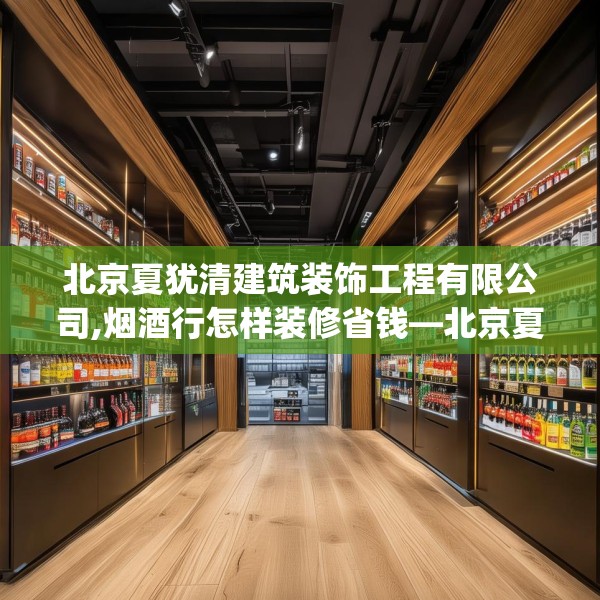 北京夏犹清建筑装饰工程有限公司,烟酒行怎样装修省钱—北京夏犹清建筑装饰工程有限公司608.a484b485c488fgy.495xczxv