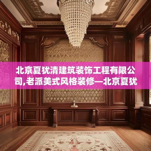 北京夏犹清建筑装饰工程有限公司,老派美式风格装修—北京夏犹清建筑装饰工程有限公司231.a107b108c111fgy.118fhsg