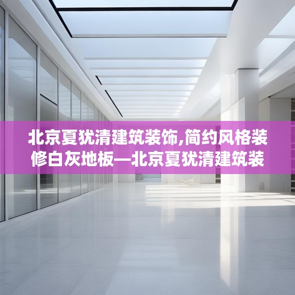 北京夏犹清建筑装饰,简约风格装修白灰地板—北京夏犹清建筑装饰501.a377b378c381fgy.388fhsg