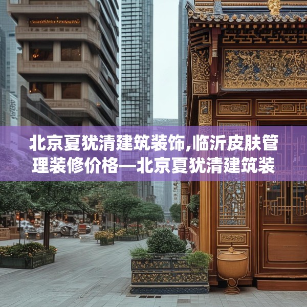 北京夏犹清建筑装饰,临沂皮肤管理装修价格—北京夏犹清建筑装饰387.a263b264c267fgy.274fghfd