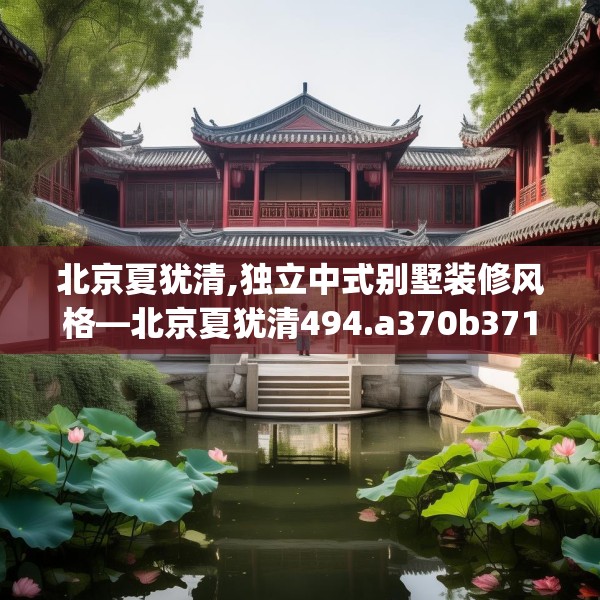 北京夏犹清,独立中式别墅装修风格—北京夏犹清494.a370b371c374fgy.381wew