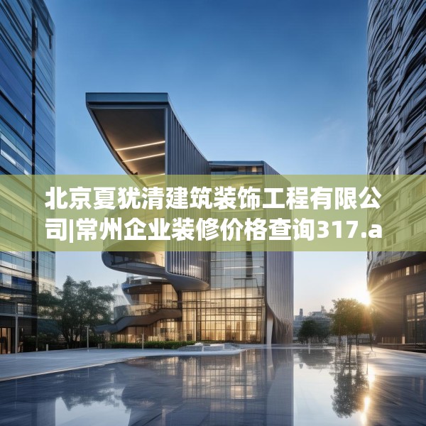 北京夏犹清建筑装饰工程有限公司|常州企业装修价格查询317.a193b194c197fgy.204cvcx