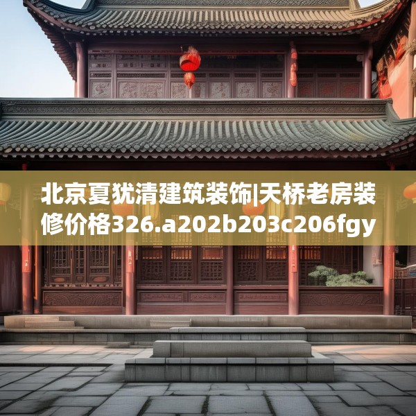 北京夏犹清建筑装饰|天桥老房装修价格326.a202b203c206fgy.21376673