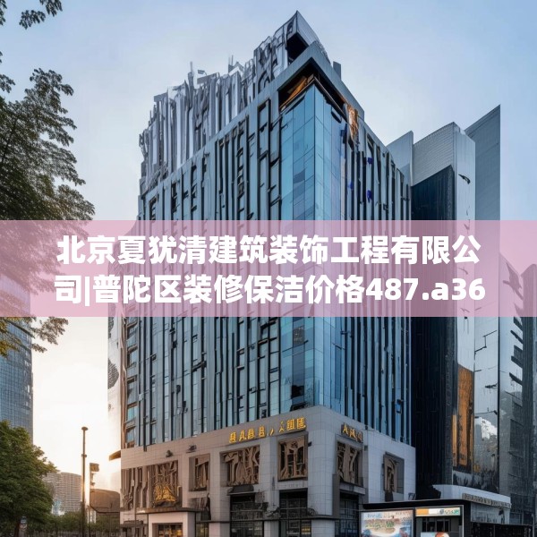 北京夏犹清建筑装饰工程有限公司|普陀区装修保洁价格487.a363b364c367fgy.374jhhj
