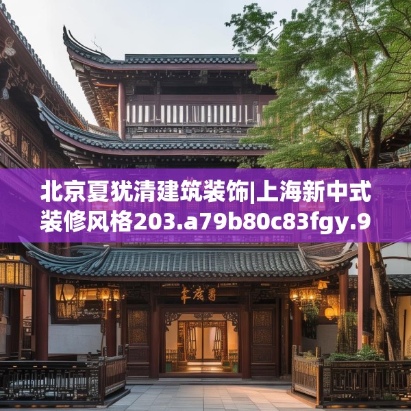 北京夏犹清建筑装饰|上海新中式装修风格203.a79b80c83fgy.90fds