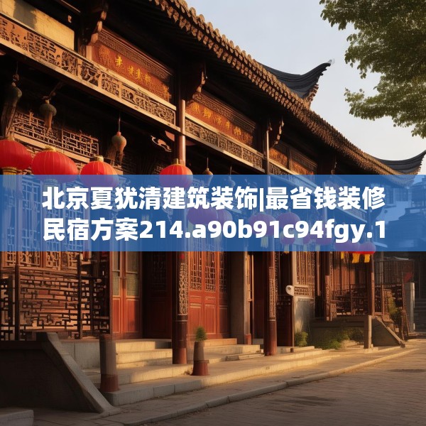 北京夏犹清建筑装饰|最省钱装修民宿方案214.a90b91c94fgy.101dewqe