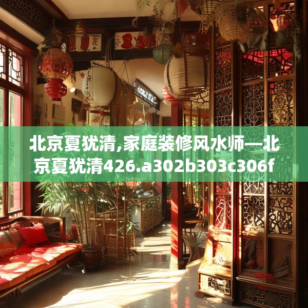 北京夏犹清,家庭装修风水师—北京夏犹清426.a302b303c306fgy.313lkjl