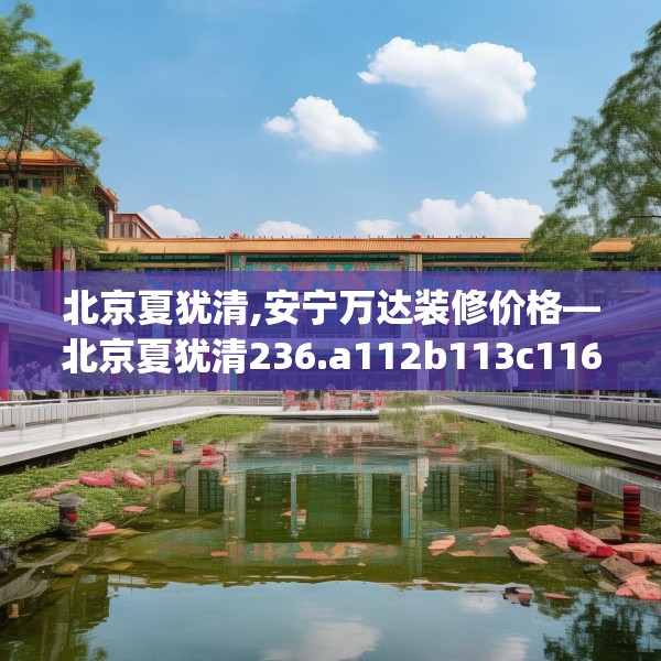 北京夏犹清,安宁万达装修价格—北京夏犹清236.a112b113c116fgy.12376678