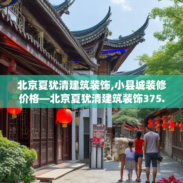 北京夏犹清建筑装饰,小县城装修价格—北京夏犹清建筑装饰375.a251b252c255fgy.262fhsg