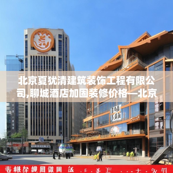 北京夏犹清建筑装饰工程有限公司,聊城酒店加固装修价格—北京夏犹清建筑装饰工程有限公司240.a116b117c120fgy.127dsfds