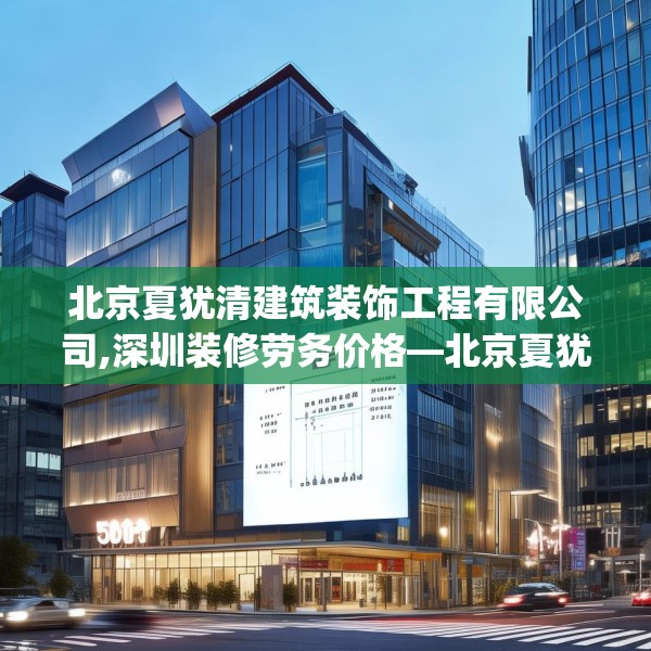 北京夏犹清建筑装饰工程有限公司,深圳装修劳务价格—北京夏犹清建筑装饰工程有限公司556.a432b433c436fgy.443dewqe