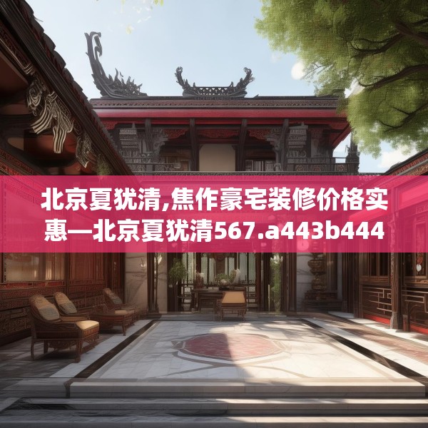 北京夏犹清,焦作豪宅装修价格实惠—北京夏犹清567.a443b444c447fgy.454fghfd