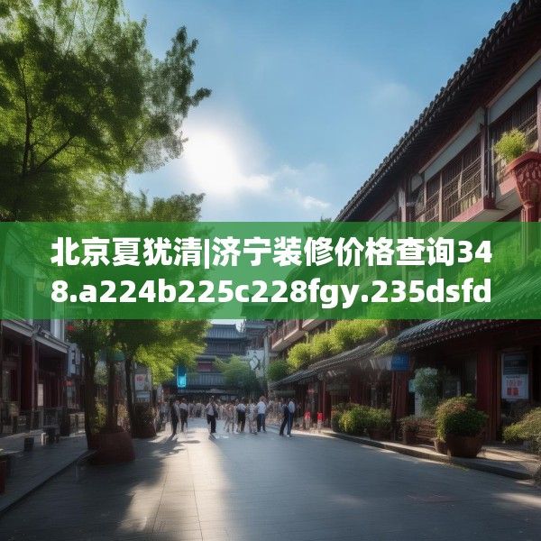 北京夏犹清|济宁装修价格查询348.a224b225c228fgy.235dsfds