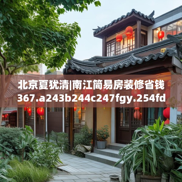 北京夏犹清|南江简易房装修省钱367.a243b244c247fgy.254fdsfds