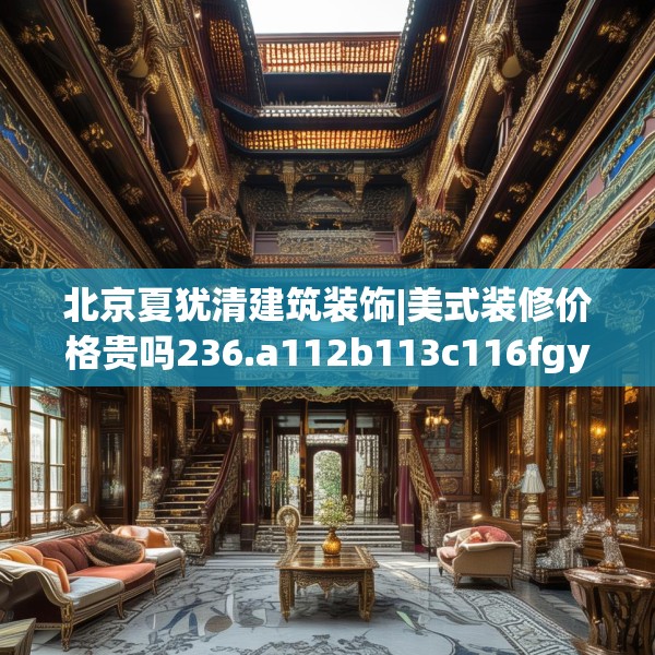 北京夏犹清建筑装饰|美式装修价格贵吗236.a112b113c116fgy.12376678