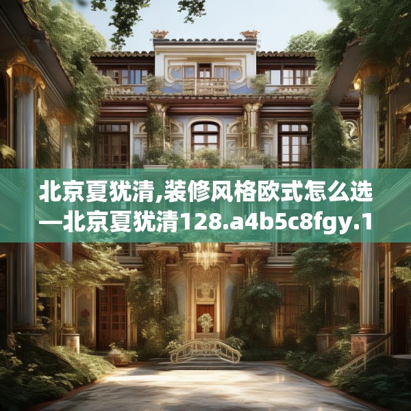 北京夏犹清,装修风格欧式怎么选—北京夏犹清128.a4b5c8fgy.1576684