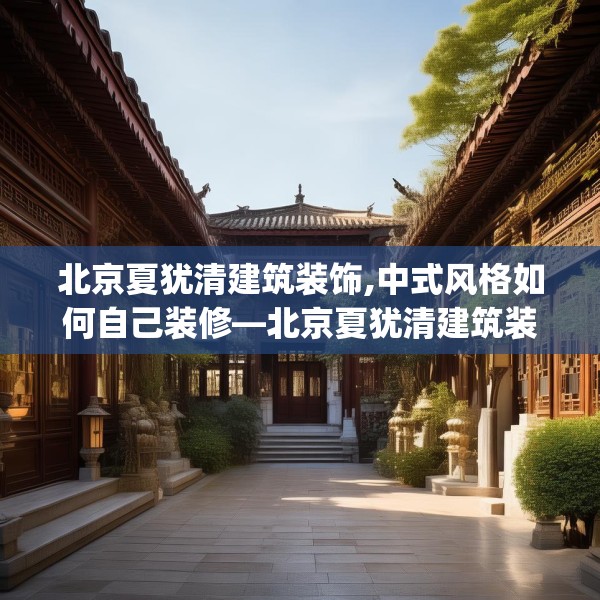 北京夏犹清建筑装饰,中式风格如何自己装修—北京夏犹清建筑装饰124.bfhsg