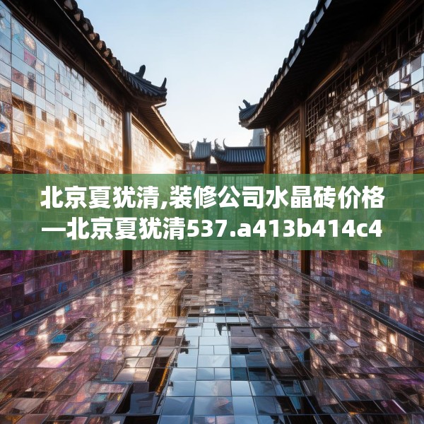 北京夏犹清,装修公司水晶砖价格—北京夏犹清537.a413b414c417fgy.424fhsg