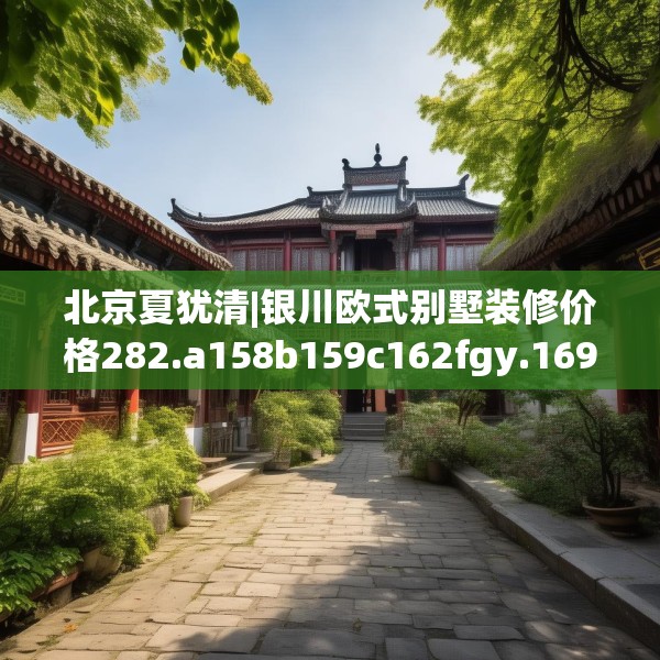 北京夏犹清|银川欧式别墅装修价格282.a158b159c162fgy.169lkjl
