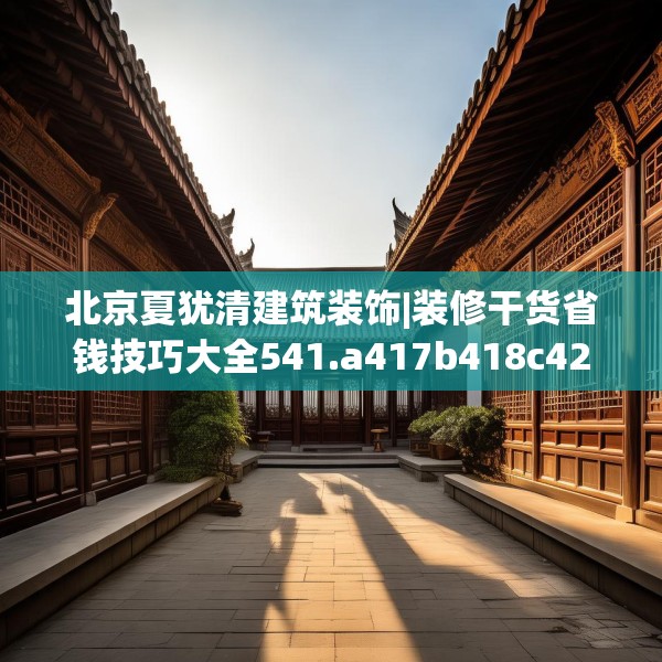 北京夏犹清建筑装饰|装修干货省钱技巧大全541.a417b418c421fgy.428jhhj