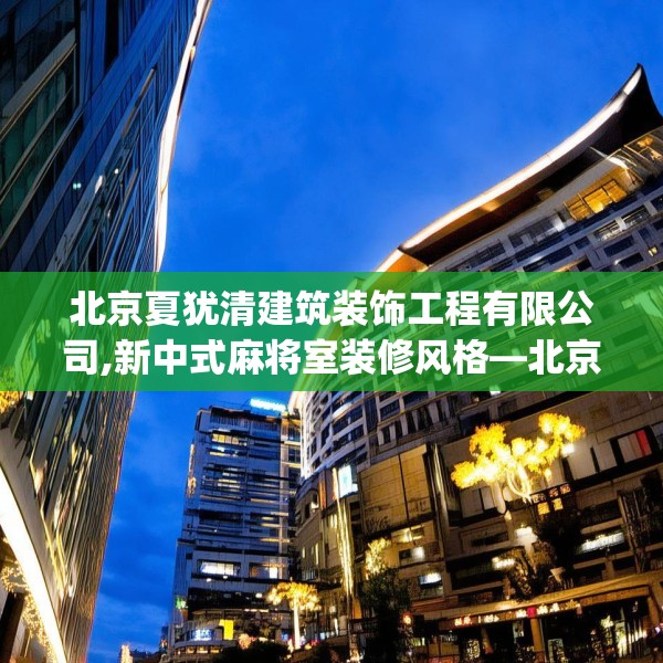 北京夏犹清建筑装饰工程有限公司,新中式麻将室装修风格—北京夏犹清建筑装饰工程有限公司209.a85b86c89fgy.96cvcx
