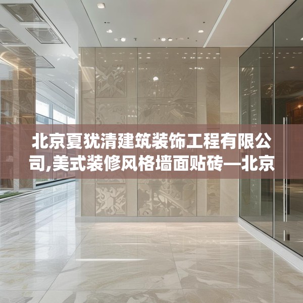 北京夏犹清建筑装饰工程有限公司,美式装修风格墙面贴砖—北京夏犹清建筑装饰工程有限公司460.a336b337c340fgy.347sdA