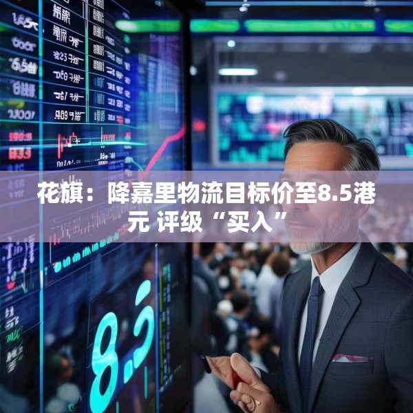花旗：降嘉里物流目标价至8.5港元 评级“买入”