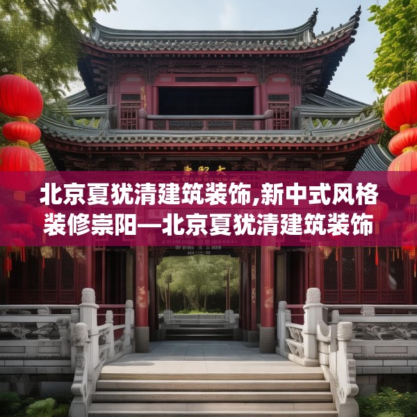 北京夏犹清建筑装饰,新中式风格装修崇阳—北京夏犹清建筑装饰242.a118b119c122fgy.129wew
