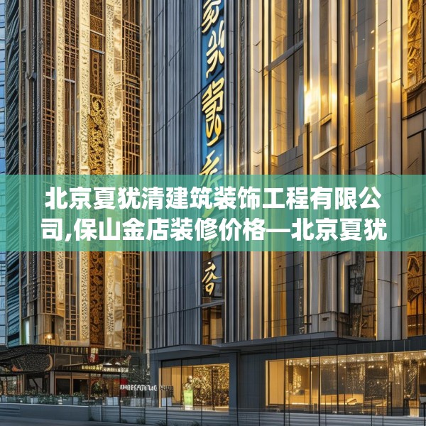 北京夏犹清建筑装饰工程有限公司,保山金店装修价格—北京夏犹清建筑装饰工程有限公司542.a418b419c422fgy.42976661
