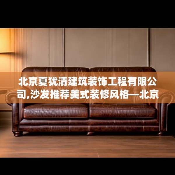 北京夏犹清建筑装饰工程有限公司,沙发推荐美式装修风格—北京夏犹清建筑装饰工程有限公司209.a85b86c89fgy.96cvcx