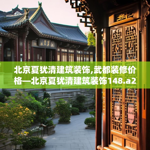 北京夏犹清建筑装饰,武都装修价格—北京夏犹清建筑装饰148.a24b25c28fgy.35htyj